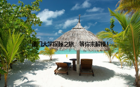 厦门大学探秘之旅, 等你来解锁!